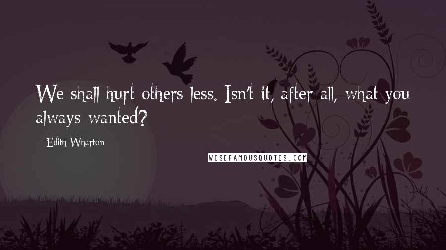 Edith Wharton Quotes: We shall hurt others less. Isn't it, after all, what you always wanted?