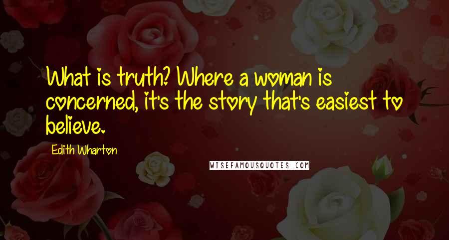 Edith Wharton Quotes: What is truth? Where a woman is concerned, it's the story that's easiest to believe.