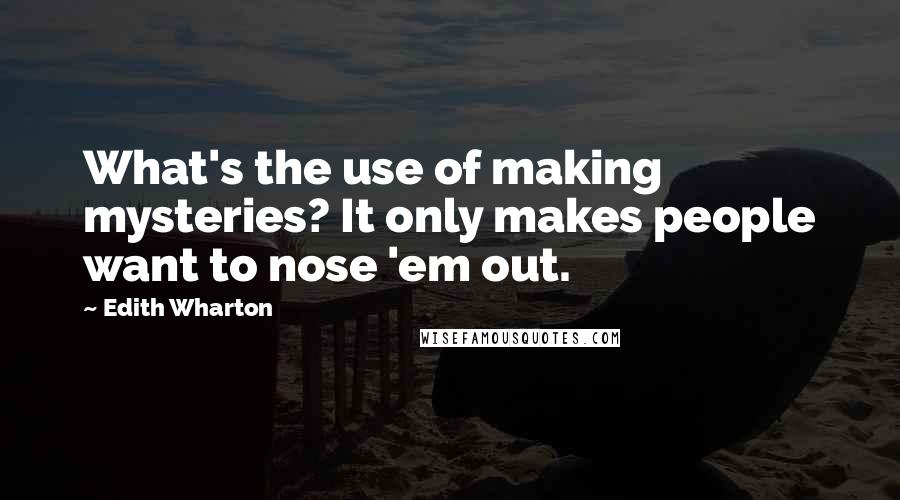 Edith Wharton Quotes: What's the use of making mysteries? It only makes people want to nose 'em out.