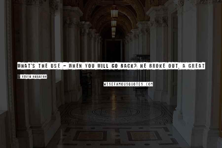 Edith Wharton Quotes: What's the use - when you will go back? he broke out, a great hopeless How on earth can I keep you? crying out to her beneath his words.