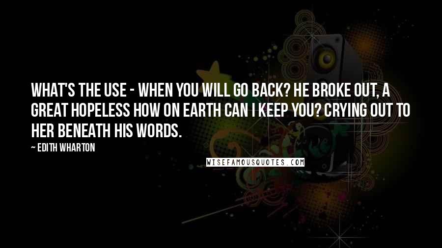 Edith Wharton Quotes: What's the use - when you will go back? he broke out, a great hopeless How on earth can I keep you? crying out to her beneath his words.