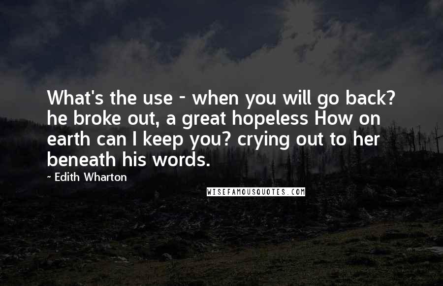Edith Wharton Quotes: What's the use - when you will go back? he broke out, a great hopeless How on earth can I keep you? crying out to her beneath his words.