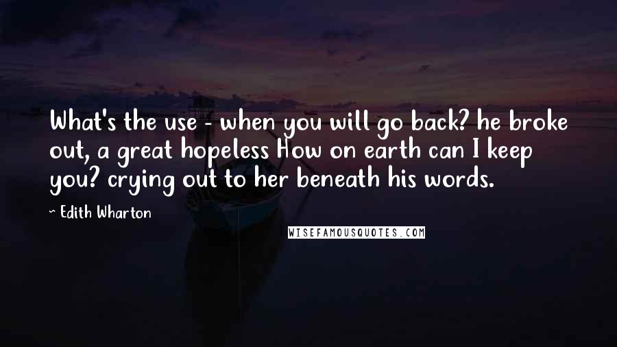 Edith Wharton Quotes: What's the use - when you will go back? he broke out, a great hopeless How on earth can I keep you? crying out to her beneath his words.