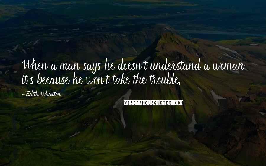 Edith Wharton Quotes: When a man says he doesn't understand a woman it's because he won't take the trouble.