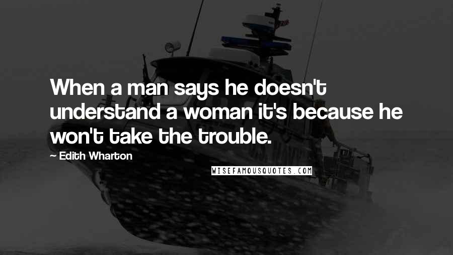 Edith Wharton Quotes: When a man says he doesn't understand a woman it's because he won't take the trouble.