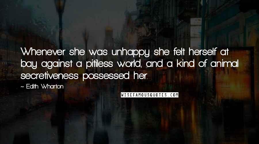 Edith Wharton Quotes: Whenever she was unhappy she felt herself at bay against a pitiless world, and a kind of animal secretiveness possessed her.