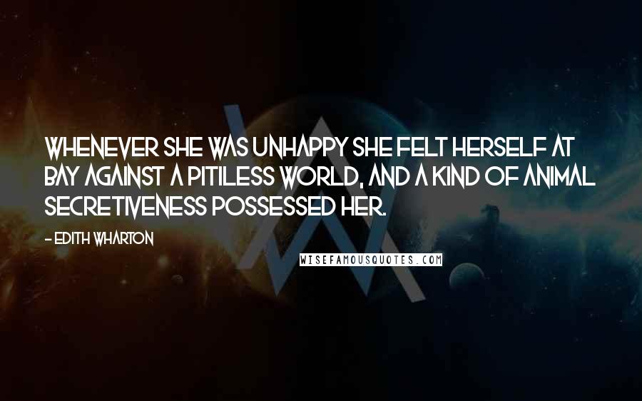 Edith Wharton Quotes: Whenever she was unhappy she felt herself at bay against a pitiless world, and a kind of animal secretiveness possessed her.