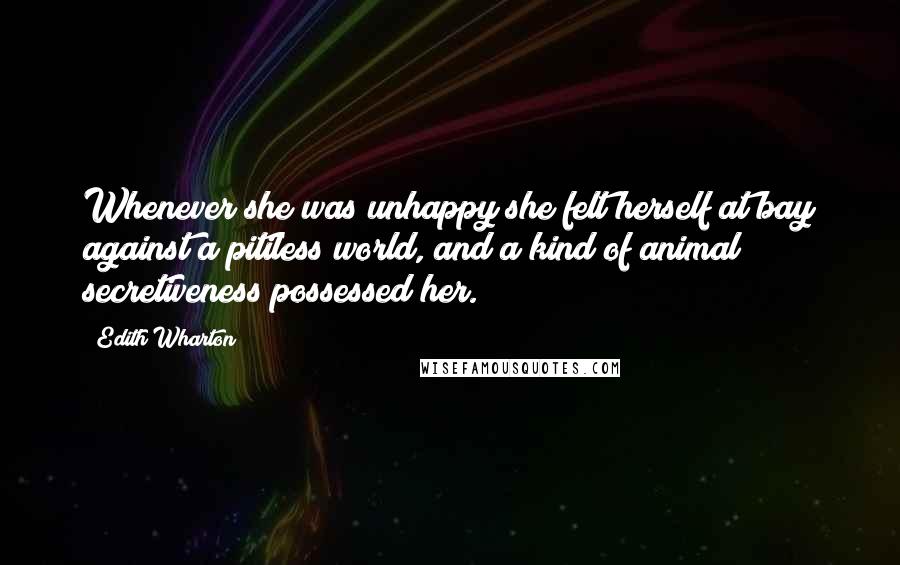 Edith Wharton Quotes: Whenever she was unhappy she felt herself at bay against a pitiless world, and a kind of animal secretiveness possessed her.