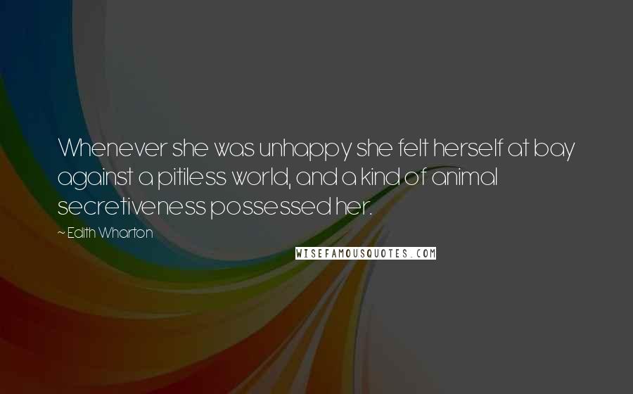 Edith Wharton Quotes: Whenever she was unhappy she felt herself at bay against a pitiless world, and a kind of animal secretiveness possessed her.