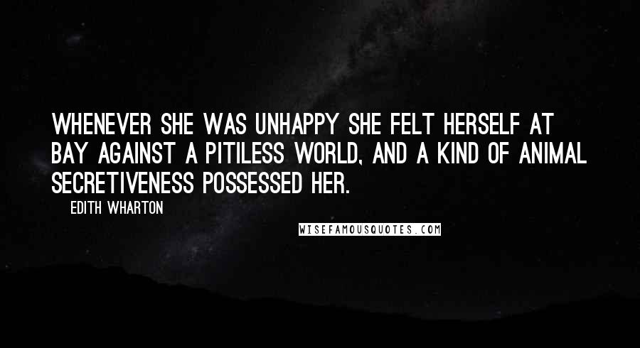 Edith Wharton Quotes: Whenever she was unhappy she felt herself at bay against a pitiless world, and a kind of animal secretiveness possessed her.