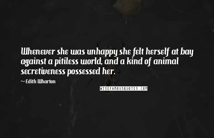 Edith Wharton Quotes: Whenever she was unhappy she felt herself at bay against a pitiless world, and a kind of animal secretiveness possessed her.