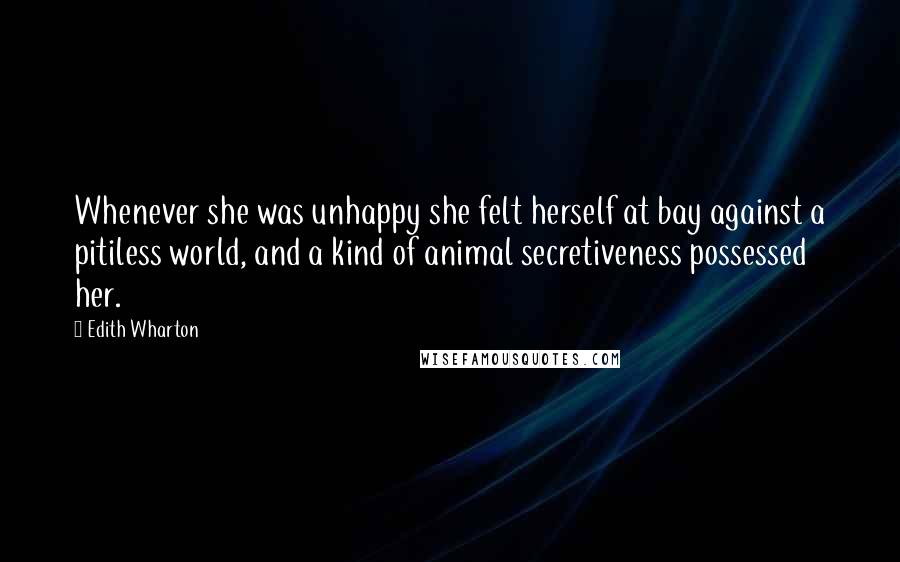 Edith Wharton Quotes: Whenever she was unhappy she felt herself at bay against a pitiless world, and a kind of animal secretiveness possessed her.