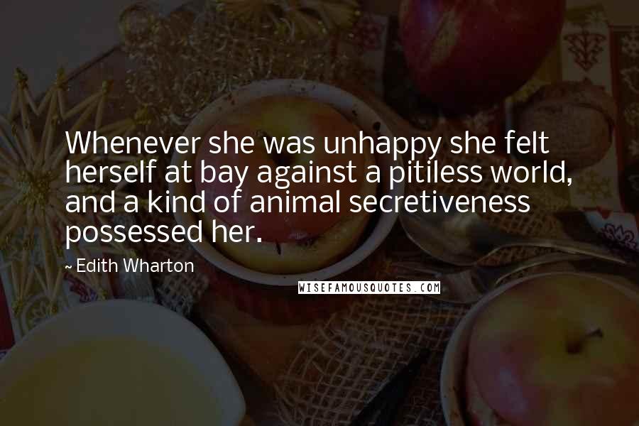 Edith Wharton Quotes: Whenever she was unhappy she felt herself at bay against a pitiless world, and a kind of animal secretiveness possessed her.