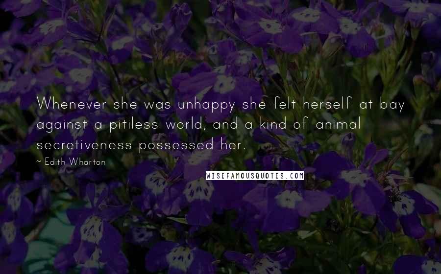 Edith Wharton Quotes: Whenever she was unhappy she felt herself at bay against a pitiless world, and a kind of animal secretiveness possessed her.