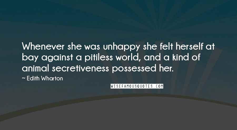 Edith Wharton Quotes: Whenever she was unhappy she felt herself at bay against a pitiless world, and a kind of animal secretiveness possessed her.