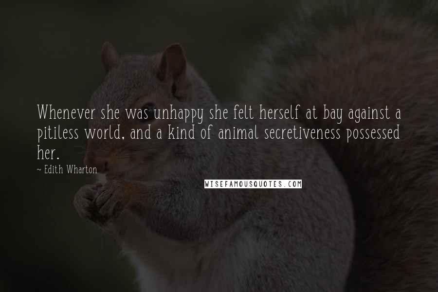 Edith Wharton Quotes: Whenever she was unhappy she felt herself at bay against a pitiless world, and a kind of animal secretiveness possessed her.