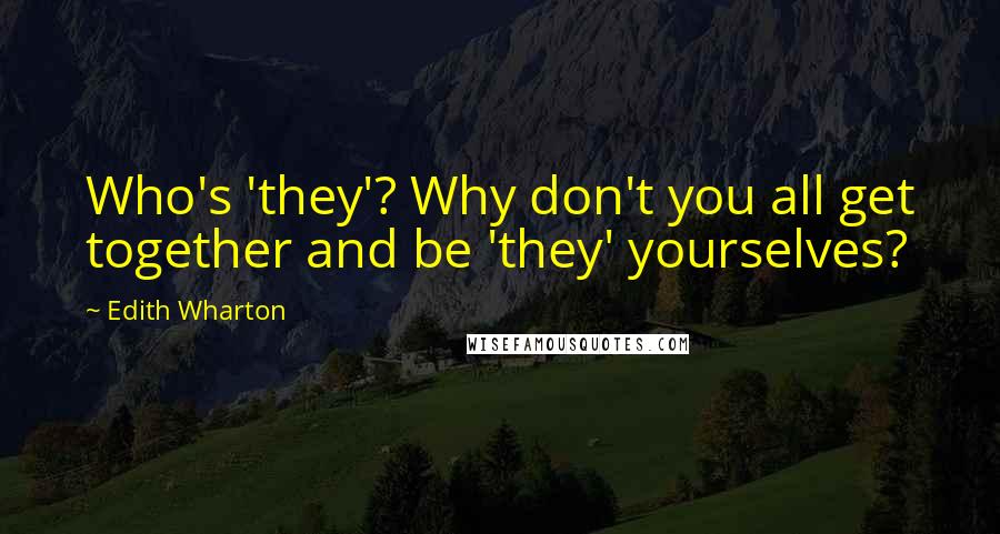 Edith Wharton Quotes: Who's 'they'? Why don't you all get together and be 'they' yourselves?