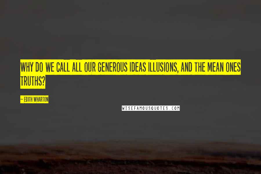 Edith Wharton Quotes: Why do we call all our generous ideas illusions, and the mean ones truths?