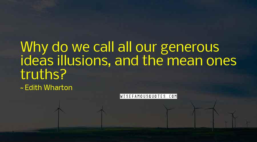 Edith Wharton Quotes: Why do we call all our generous ideas illusions, and the mean ones truths?