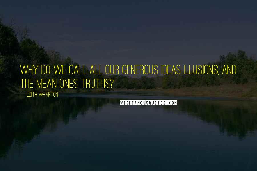 Edith Wharton Quotes: Why do we call all our generous ideas illusions, and the mean ones truths?