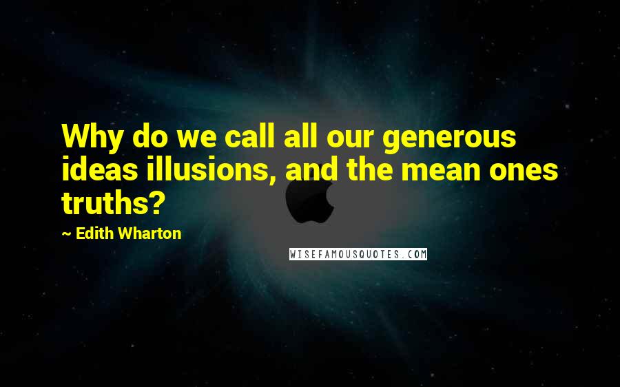 Edith Wharton Quotes: Why do we call all our generous ideas illusions, and the mean ones truths?