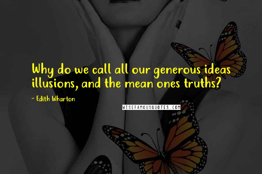 Edith Wharton Quotes: Why do we call all our generous ideas illusions, and the mean ones truths?