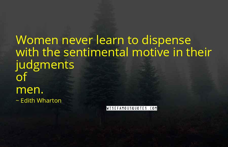 Edith Wharton Quotes: Women never learn to dispense with the sentimental motive in their judgments of men.