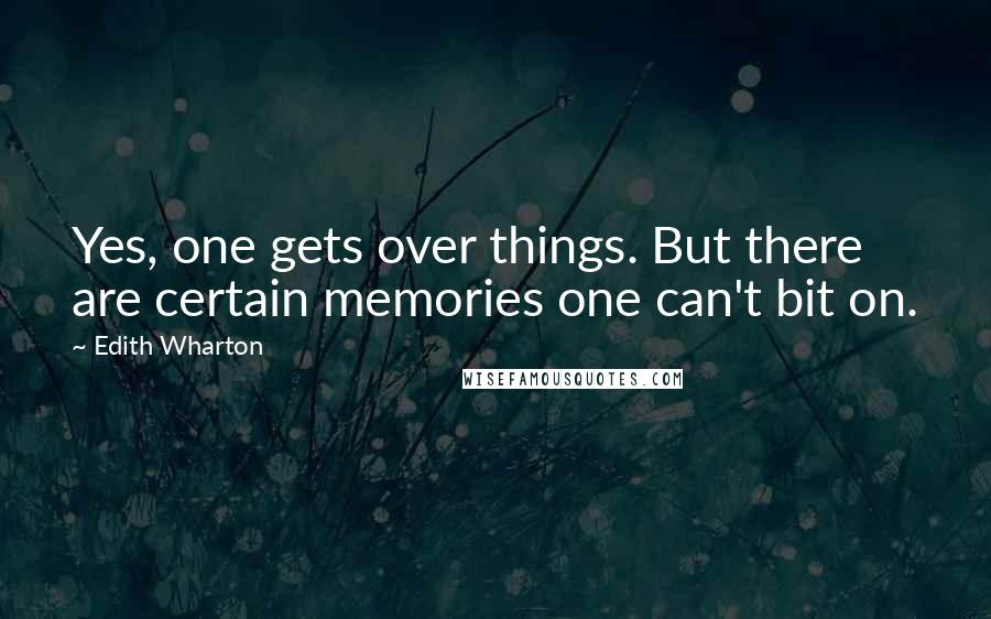 Edith Wharton Quotes: Yes, one gets over things. But there are certain memories one can't bit on.