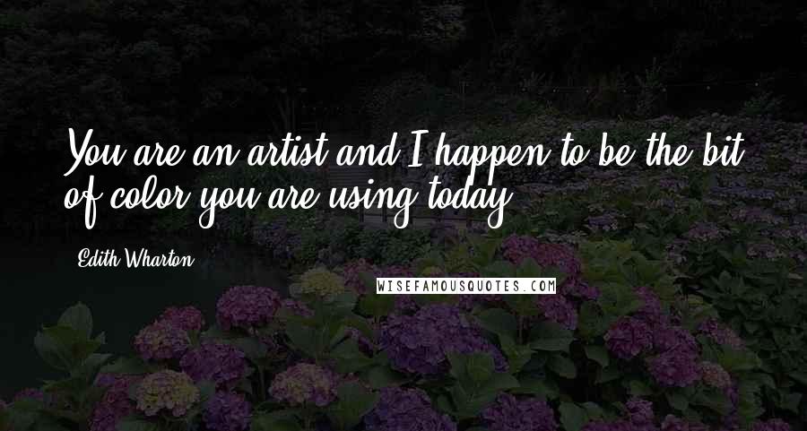 Edith Wharton Quotes: You are an artist and I happen to be the bit of color you are using today.