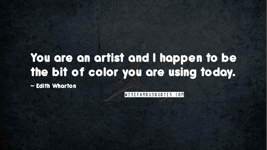Edith Wharton Quotes: You are an artist and I happen to be the bit of color you are using today.