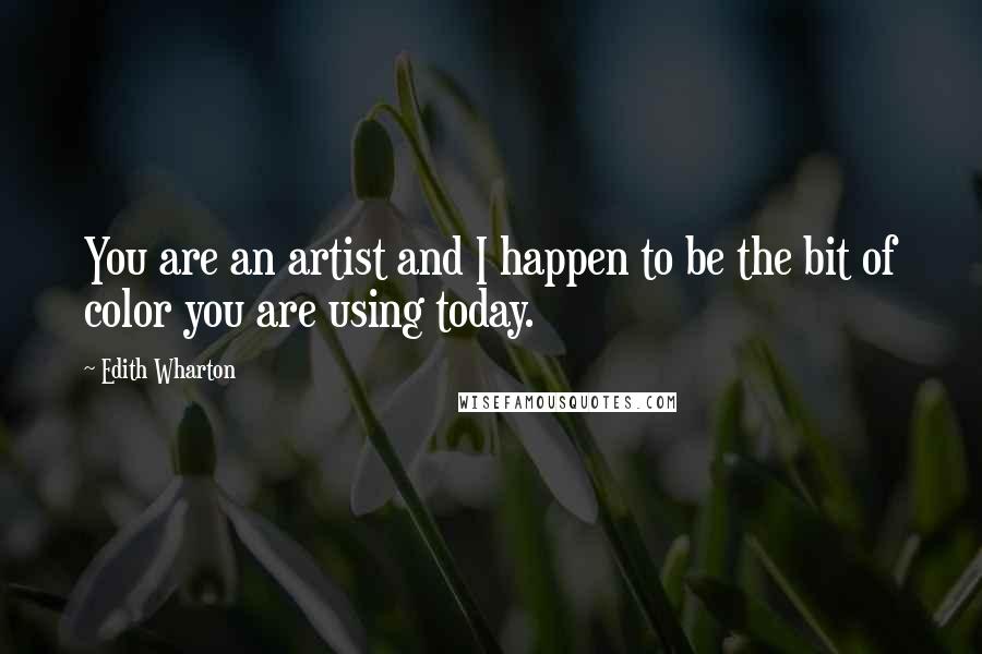 Edith Wharton Quotes: You are an artist and I happen to be the bit of color you are using today.