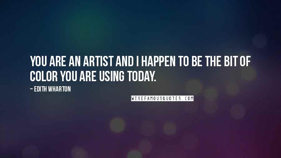 Edith Wharton Quotes: You are an artist and I happen to be the bit of color you are using today.