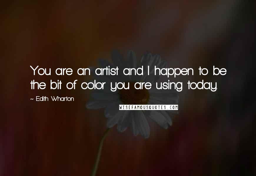 Edith Wharton Quotes: You are an artist and I happen to be the bit of color you are using today.