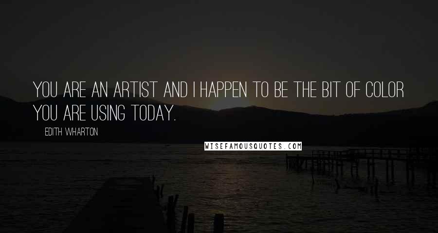 Edith Wharton Quotes: You are an artist and I happen to be the bit of color you are using today.