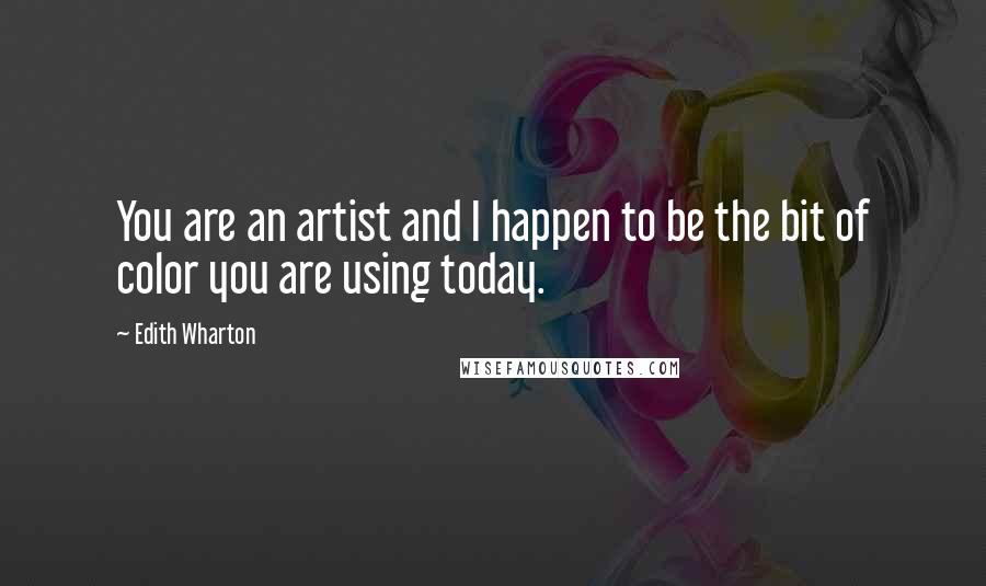 Edith Wharton Quotes: You are an artist and I happen to be the bit of color you are using today.