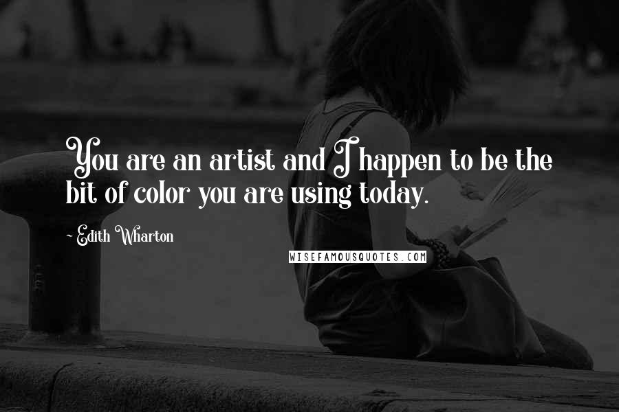 Edith Wharton Quotes: You are an artist and I happen to be the bit of color you are using today.