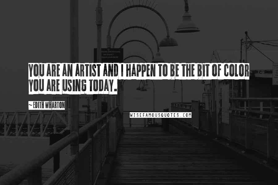 Edith Wharton Quotes: You are an artist and I happen to be the bit of color you are using today.