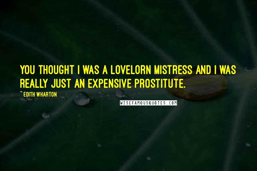 Edith Wharton Quotes: You thought I was a lovelorn mistress and I was really just an expensive prostitute.