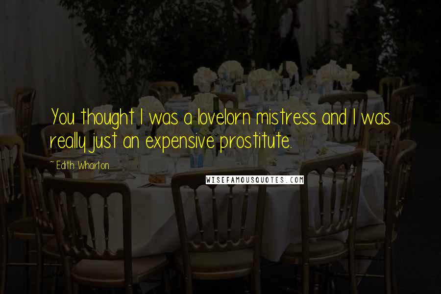 Edith Wharton Quotes: You thought I was a lovelorn mistress and I was really just an expensive prostitute.
