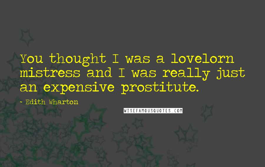 Edith Wharton Quotes: You thought I was a lovelorn mistress and I was really just an expensive prostitute.