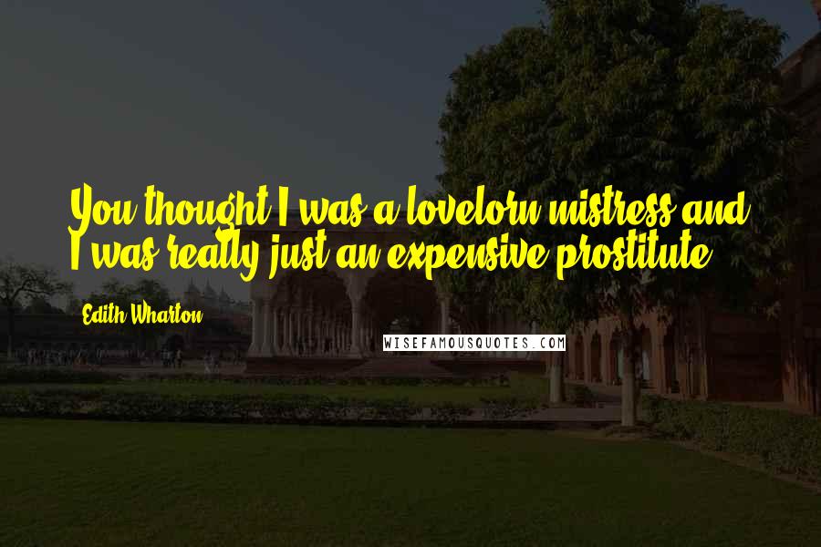 Edith Wharton Quotes: You thought I was a lovelorn mistress and I was really just an expensive prostitute.