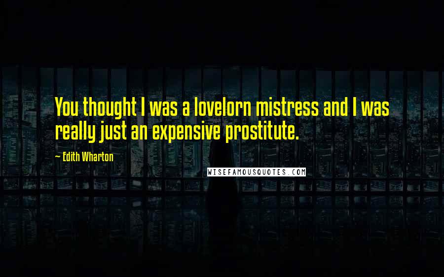 Edith Wharton Quotes: You thought I was a lovelorn mistress and I was really just an expensive prostitute.