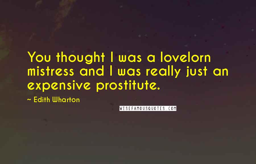 Edith Wharton Quotes: You thought I was a lovelorn mistress and I was really just an expensive prostitute.