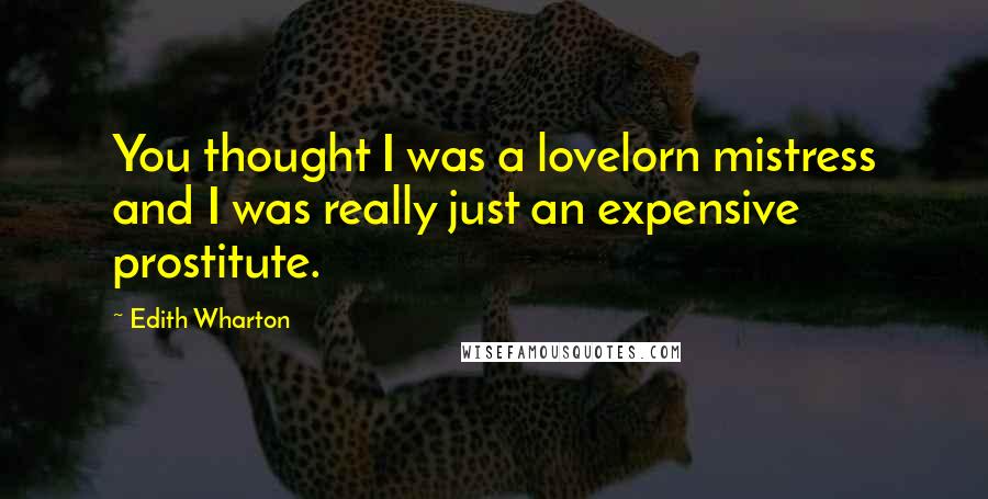 Edith Wharton Quotes: You thought I was a lovelorn mistress and I was really just an expensive prostitute.