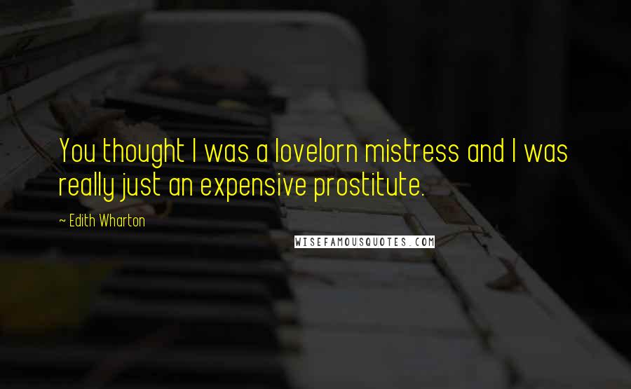 Edith Wharton Quotes: You thought I was a lovelorn mistress and I was really just an expensive prostitute.