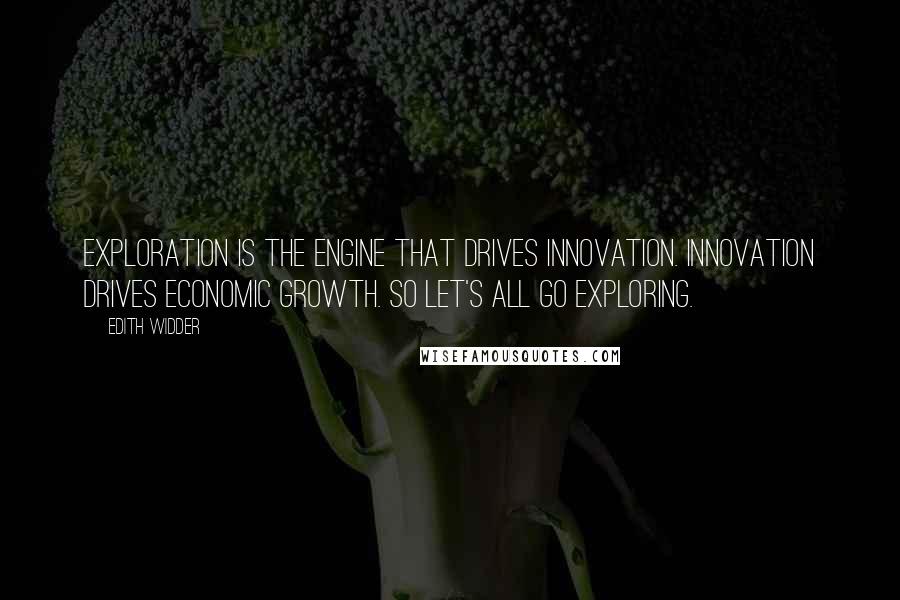 Edith Widder Quotes: Exploration is the engine that drives innovation. Innovation drives economic growth. So let's all go exploring.