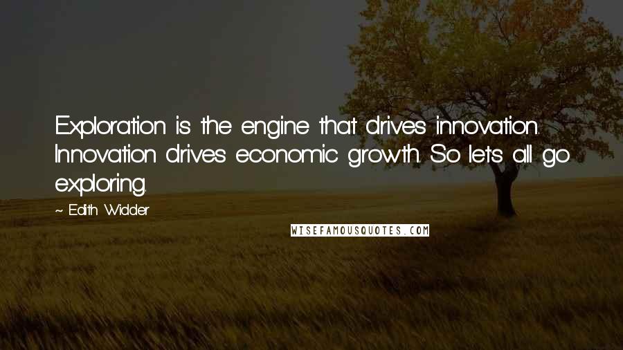 Edith Widder Quotes: Exploration is the engine that drives innovation. Innovation drives economic growth. So let's all go exploring.