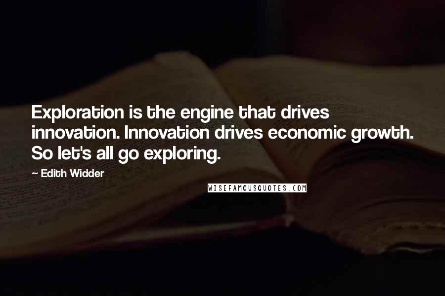 Edith Widder Quotes: Exploration is the engine that drives innovation. Innovation drives economic growth. So let's all go exploring.