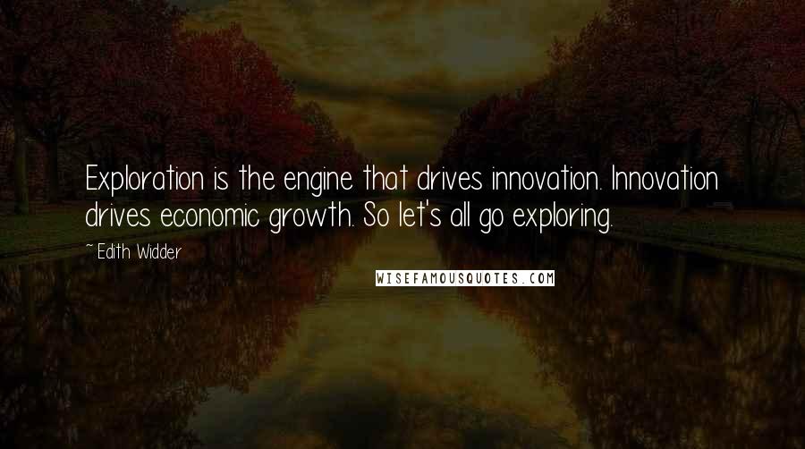 Edith Widder Quotes: Exploration is the engine that drives innovation. Innovation drives economic growth. So let's all go exploring.