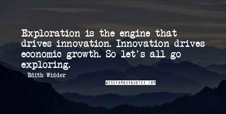 Edith Widder Quotes: Exploration is the engine that drives innovation. Innovation drives economic growth. So let's all go exploring.